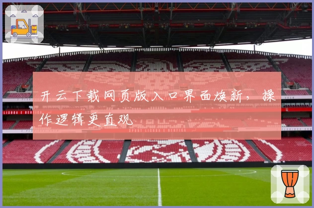 开云下载网页版入口界面焕新,操作逻辑更直观