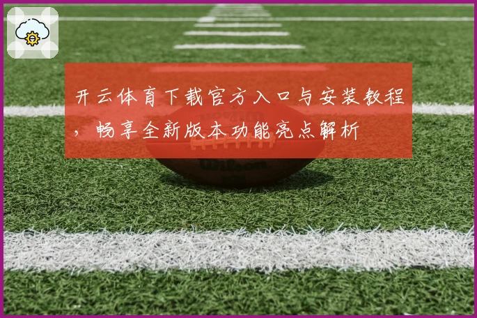 开云体育下载官方入口与安装教程,畅享全新版本功能亮点解析