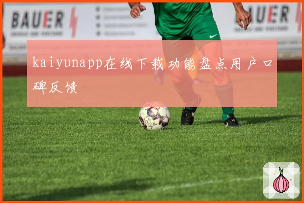 kaiyunapp在线下载功能盘点用户口碑反馈