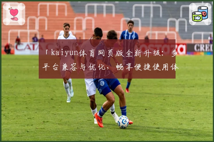 「kaiyun体育网页版全新升级：多平台兼容与优化，畅享便捷使用体验」
