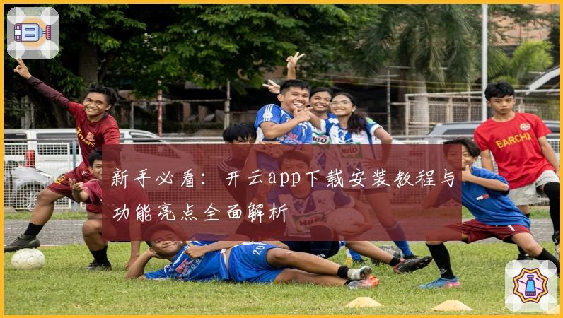 新手必看：开云app下载安装教程与功能亮点全面解析