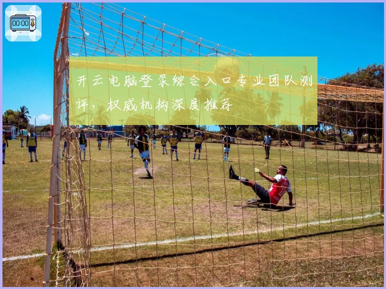 开云电脑登录综合入口专业团队测评，权威机构深度推荐