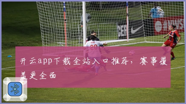 开云app下载全站入口推荐，赛事覆盖更全面
