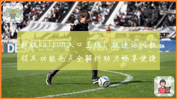 新版kaiyun入口上线！极速访问教程及功能亮点全解析助力畅享便捷体验