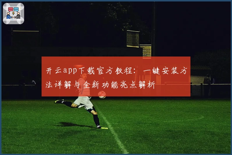开云app下载官方教程：一键安装方法详解与全新功能亮点解析